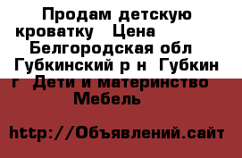 Продам детскую кроватку › Цена ­ 5 000 - Белгородская обл., Губкинский р-н, Губкин г. Дети и материнство » Мебель   